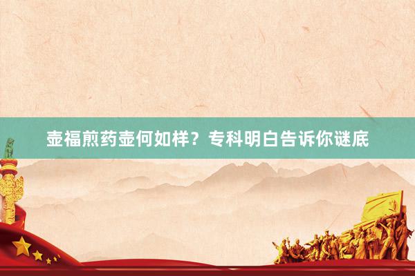 壶福煎药壶何如样？专科明白告诉你谜底