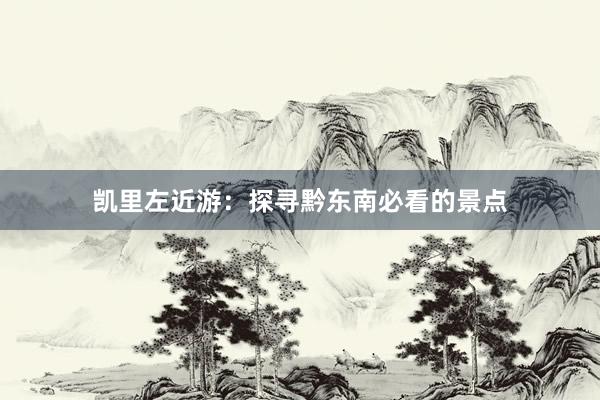 凯里左近游：探寻黔东南必看的景点