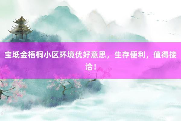 宝坻金梧桐小区环境优好意思，生存便利，值得接洽！