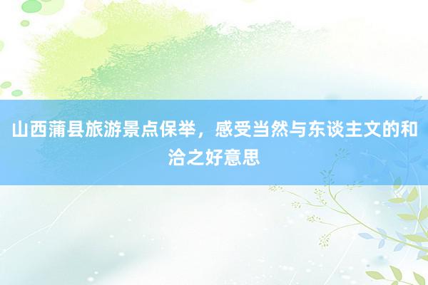 山西蒲县旅游景点保举，感受当然与东谈主文的和洽之好意思