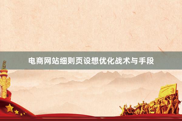 电商网站细则页设想优化战术与手段
