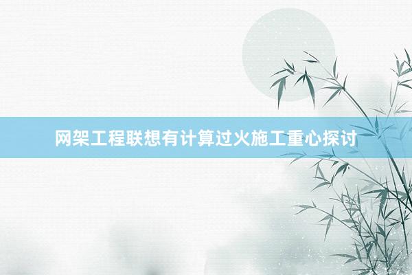 网架工程联想有计算过火施工重心探讨