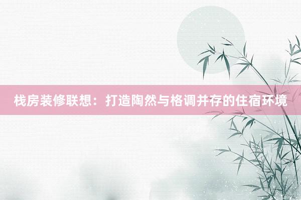 栈房装修联想：打造陶然与格调并存的住宿环境