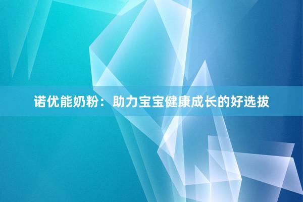 诺优能奶粉：助力宝宝健康成长的好选拔
