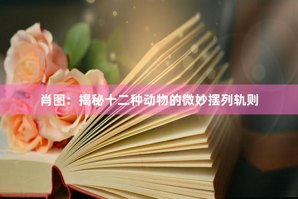 肖图：揭秘十二种动物的微妙摆列轨则