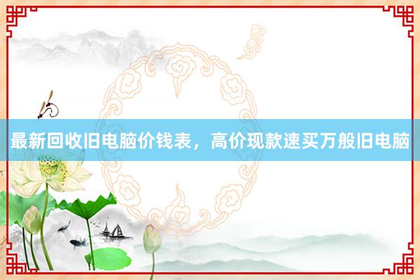 最新回收旧电脑价钱表，高价现款速买万般旧电脑