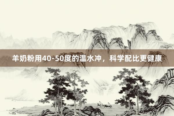 羊奶粉用40-50度的温水冲，科学配比更健康