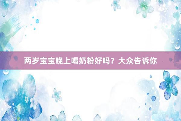 两岁宝宝晚上喝奶粉好吗？大众告诉你