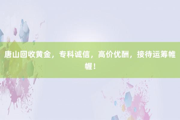 唐山回收黄金，专科诚信，高价优酬，接待运筹帷幄！
