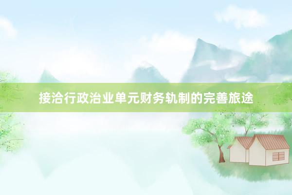 接洽行政治业单元财务轨制的完善旅途