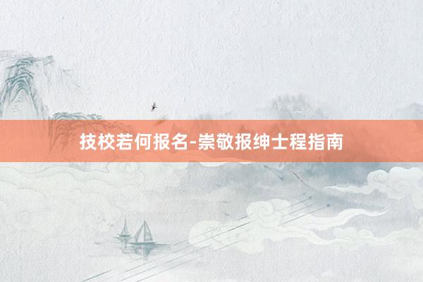 技校若何报名-崇敬报绅士程指南