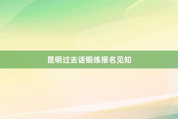 昆明过去话锻练报名见知