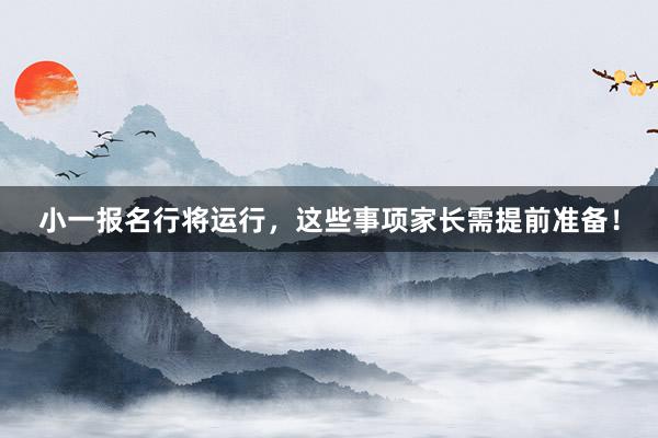 小一报名行将运行，这些事项家长需提前准备！