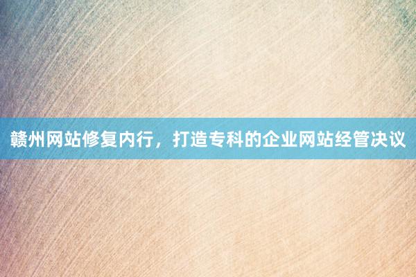 赣州网站修复内行，打造专科的企业网站经管决议