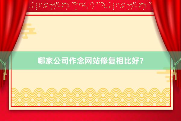 哪家公司作念网站修复相比好？