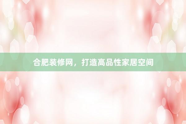 合肥装修网，打造高品性家居空间