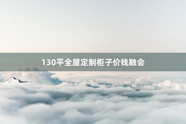 130平全屋定制柜子价钱融会