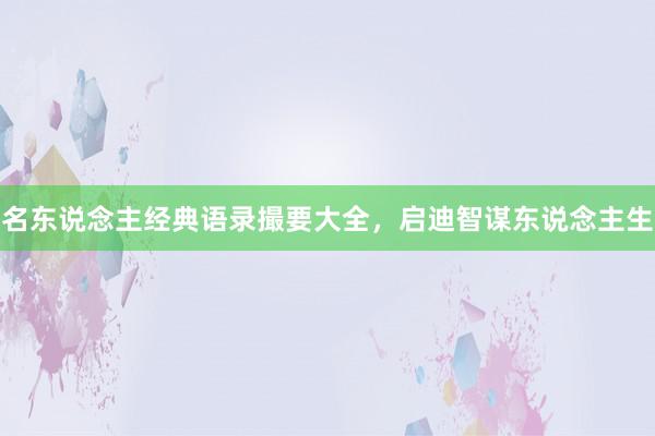名东说念主经典语录撮要大全，启迪智谋东说念主生