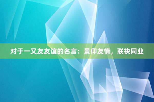 对于一又友友谊的名言：景仰友情，联袂同业