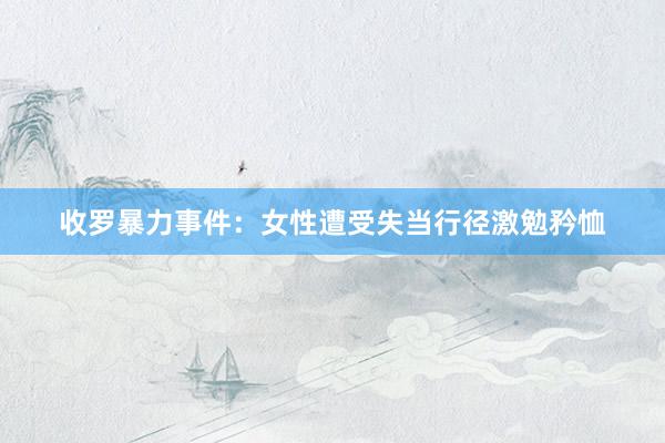 收罗暴力事件：女性遭受失当行径激勉矜恤