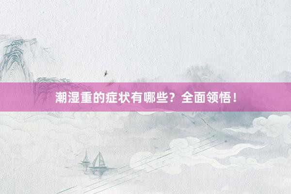 潮湿重的症状有哪些？全面领悟！