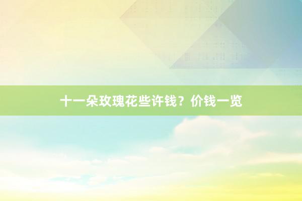 十一朵玫瑰花些许钱？价钱一览