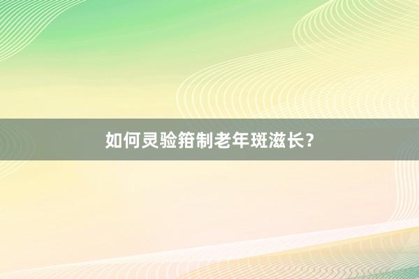 如何灵验箝制老年斑滋长？