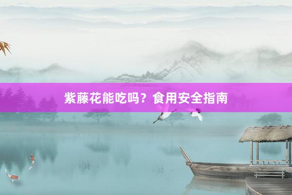 紫藤花能吃吗？食用安全指南