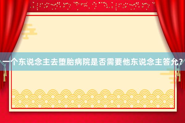一个东说念主去堕胎病院是否需要他东说念主答允？